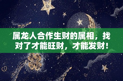 属龙人合作生财的属相，找对了才能旺财，才能发财！（属龙的人与属什么的合作生意好?）