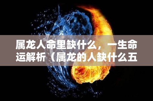 属龙人命里缺什么，一生命运解析（属龙的人缺什么五行）