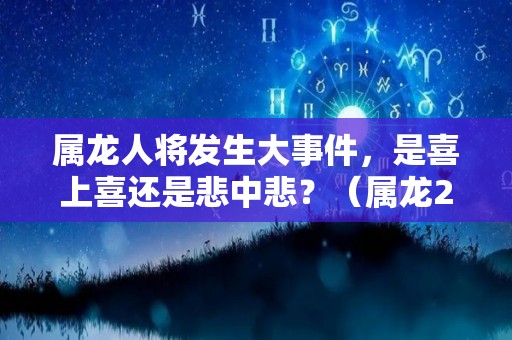 属龙人将发生大事件，是喜上喜还是悲中悲？（属龙2021年必遭遇的劫难）