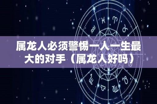 属龙人必须警惕一人一生最大的对手（属龙人好吗）