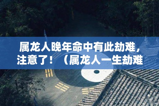 属龙人晚年命中有此劫难，注意了！（属龙人一生劫难）