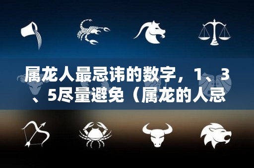 属龙人最忌讳的数字，1、3、5尽量避免（属龙的人忌讳属相）