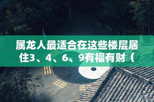 属龙人最适合在这些楼层居住3、4、6、9有福有财（属龙宜居住楼层）