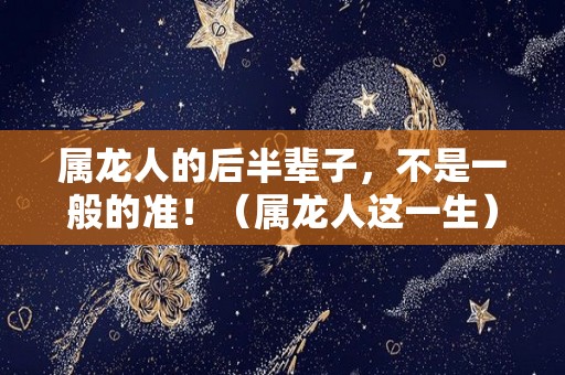 属龙人的后半辈子，不是一般的准！（属龙人这一生）