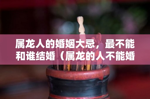 属龙人的婚姻大忌，最不能和谁结婚（属龙的人不能婚配的属相）