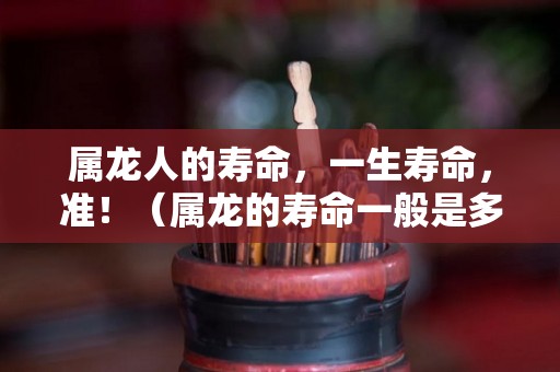 属龙人的寿命，一生寿命，准！（属龙的寿命一般是多大）
