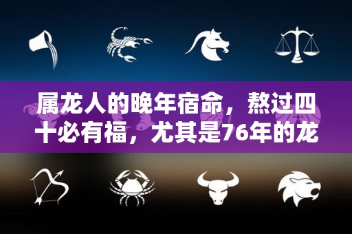 属龙人的晚年宿命，熬过四十必有福，尤其是76年的龙（76年属龙的终身寿命）