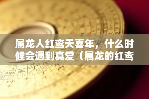 属龙人红鸾天喜年，什么时候会遇到真爱（属龙的红鸾天喜）