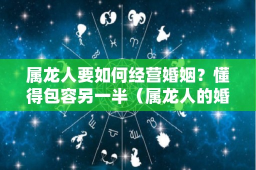属龙人要如何经营婚姻？懂得包容另一半（属龙人的婚姻最佳配偶）