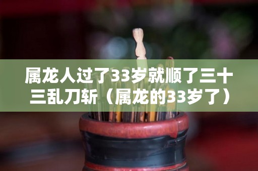 属龙人过了33岁就顺了三十三乱刀斩（属龙的33岁了）