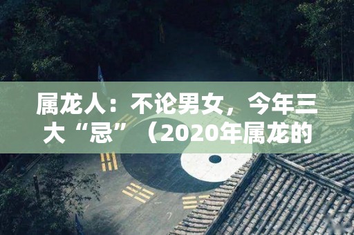 属龙人：不论男女，今年三大“忌”（2020年属龙的禁忌）