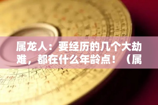 属龙人：要经历的几个大劫难，都在什么年龄点！（属龙的劫难在哪一年）
