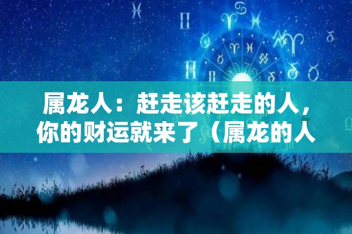 属龙人：赶走该赶走的人，你的财运就来了（属龙的人怎么办）