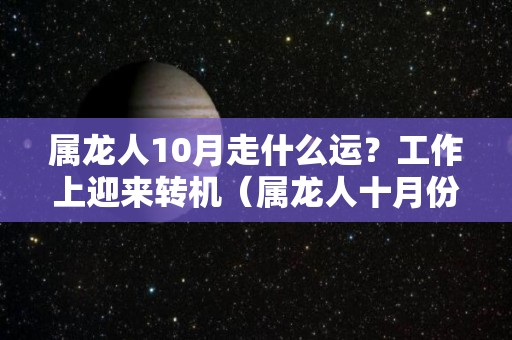 属龙人10月走什么运？工作上迎来转机（属龙人十月份运势如何）