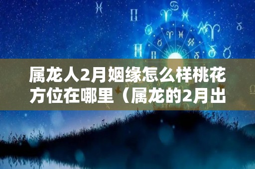 属龙人2月姻缘怎么样桃花方位在哪里（属龙的2月出生的今年运气怎么样）