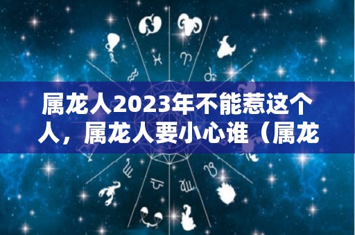 属龙人2023年不能惹这个人，属龙人要小心谁（属龙的2023年）