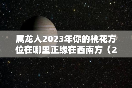 属龙人2023年你的桃花方位在哪里正缘在西南方（2021年属龙人桃花方位）