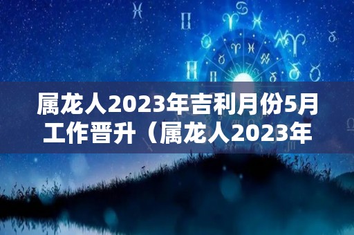 属龙人2023年吉利月份5月工作晋升（属龙人2023年吉利月份5月工作晋升顺利吗）