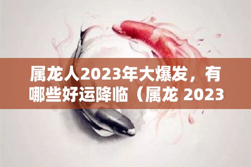 属龙人2023年大爆发，有哪些好运降临（属龙 2023）