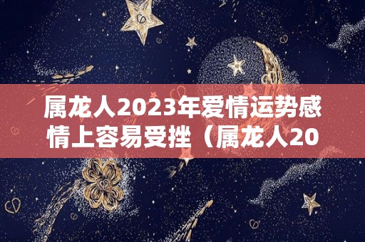 属龙人2023年爱情运势感情上容易受挫（属龙人2023年整体运势）