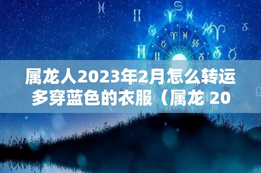 属龙人2023年2月怎么转运多穿蓝色的衣服（属龙 2023）