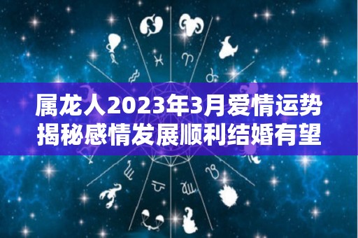 属龙人2023年3月爱情运势揭秘感情发展顺利结婚有望（属龙在2023年婚姻怎么样）