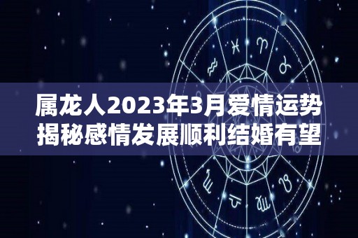 属龙人2023年3月爱情运势揭秘感情发展顺利结婚有望（2023属龙人全年12个月运势）