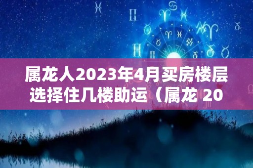 属龙人2023年4月买房楼层选择住几楼助运（属龙 2023）