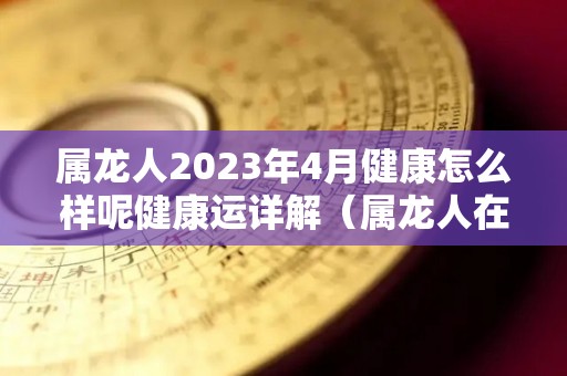 属龙人2023年4月健康怎么样呢健康运详解（属龙人在2023年的运势怎么样）