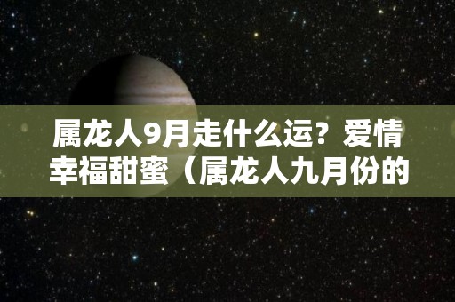 属龙人9月走什么运？爱情幸福甜蜜（属龙人九月份的运程）