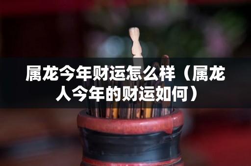 属龙今年财运怎么样（属龙人今年的财运如何）
