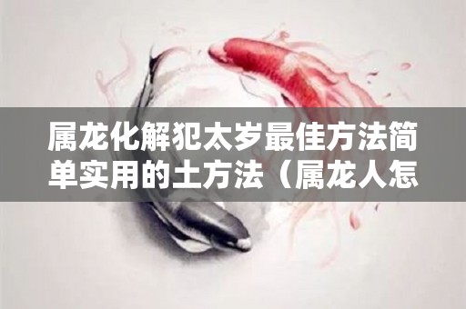 属龙化解犯太岁最佳方法简单实用的土方法（属龙人怎么化解犯太岁）