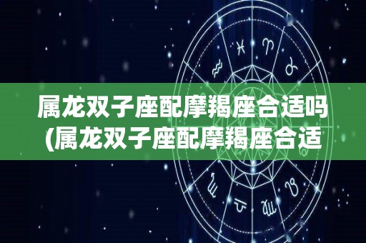 属龙双子座配摩羯座合适吗(属龙双子座配摩羯座合适吗女生)