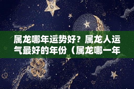 属龙哪年运势好？属龙人运气最好的年份（属龙哪一年运势最好）