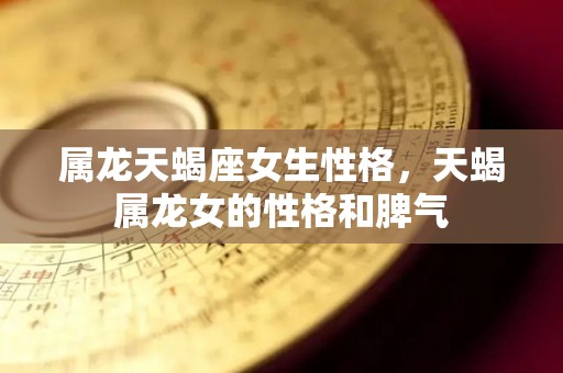 属龙天蝎座女生性格，天蝎属龙女的性格和脾气