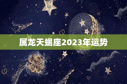 属龙天蝎座2023年运势
