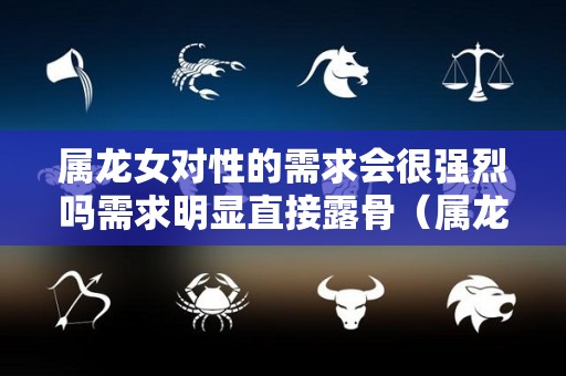 属龙女对性的需求会很强烈吗需求明显直接露骨（属龙女对性的理解）