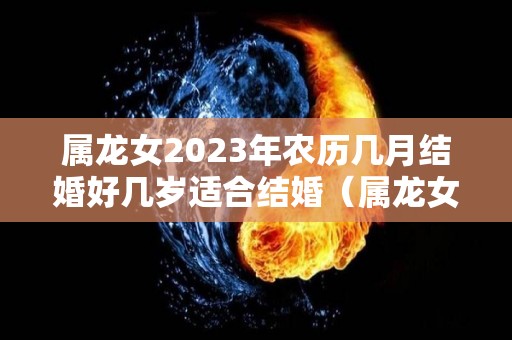 属龙女2023年农历几月结婚好几岁适合结婚（属龙女2023年婚姻）