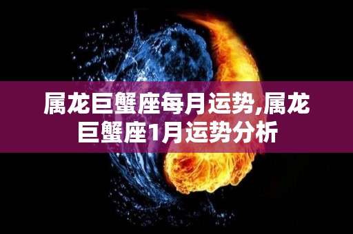 属龙巨蟹座每月运势,属龙巨蟹座1月运势分析