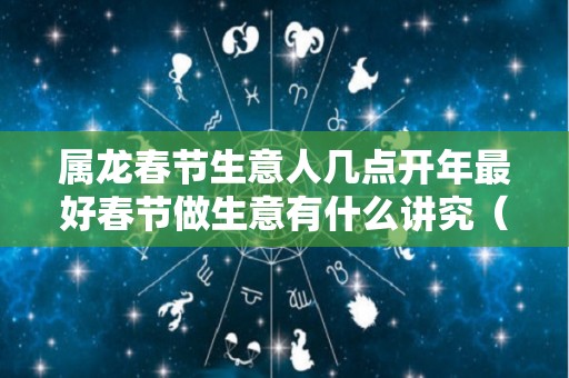 属龙春节生意人几点开年最好春节做生意有什么讲究（属龙的开业选什么日子）
