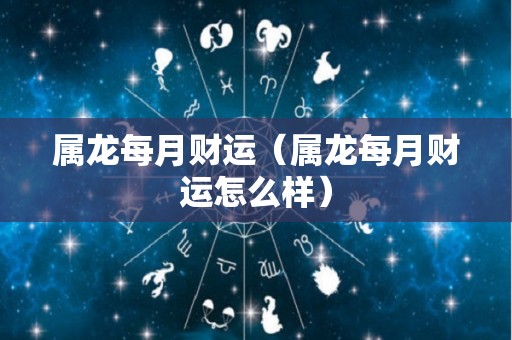属龙每月财运（属龙每月财运怎么样）