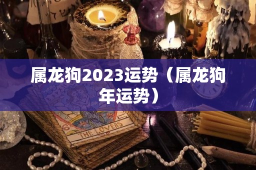 属龙狗2023运势（属龙狗年运势）