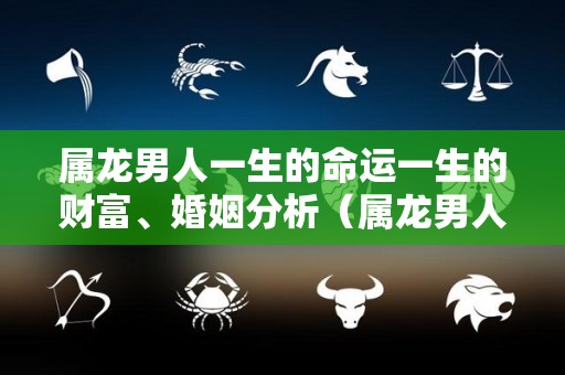 属龙男人一生的命运一生的财富、婚姻分析（属龙男人好吗）