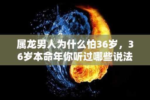 属龙男人为什么怕36岁，36岁本命年你听过哪些说法？（属龙男的本命佛是什么佛）
