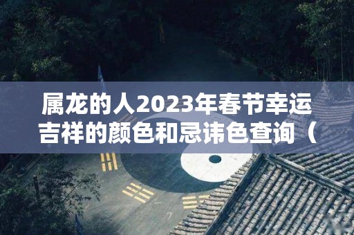 属龙的人2023年春节幸运吉祥的颜色和忌讳色查询（属龙的人2023年运势及运程详解）