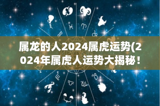 属龙的人2024属虎运势(2024年属虎人运势大揭秘！)