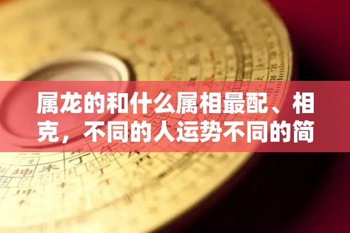 属龙的和什么属相最配、相克，不同的人运势不同的简单介绍