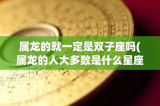 属龙的就一定是双子座吗(属龙的人大多数是什么星座)