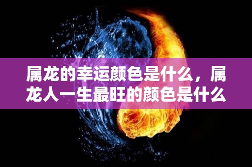 属龙的幸运颜色是什么，属龙人一生最旺的颜色是什么（属龙的幸运颜色是什么?）