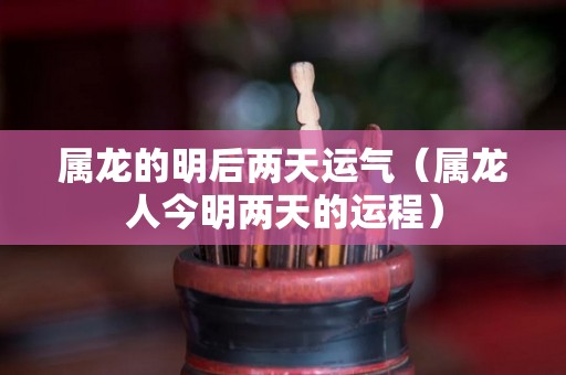 属龙的明后两天运气（属龙人今明两天的运程）